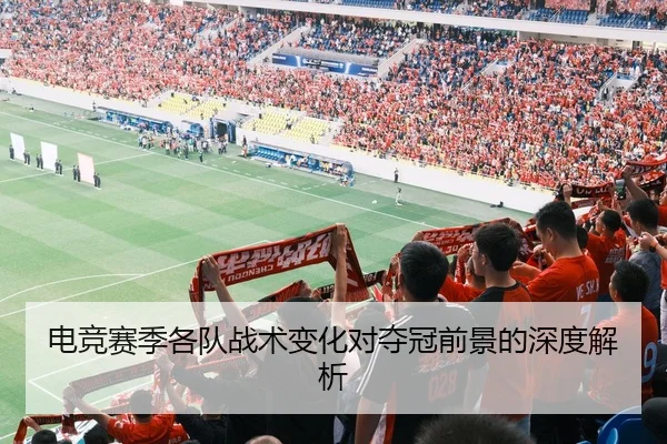 电竞赛季各队战术变化对夺冠前景的深度解析